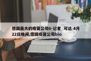 德国最大的疫苗公司6-记者  可达 4月22日晚间,德国疫苗公司bio