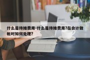 什么是待摊费用-什么是待摊费用?在会计做帐时如何处理?