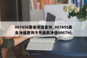 007450基金净值查询_007455基金净值查询今天最新净值006796