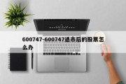 600747-600747退市后的股票怎么办