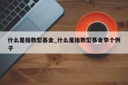 什么是指数型基金_什么是指数型基金举个例子