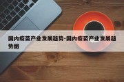 国内疫苗产业发展趋势-国内疫苗产业发展趋势图