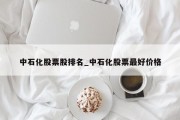 中石化股票股排名_中石化股票最好价格