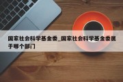 国家社会科学基金委_国家社会科学基金委属于哪个部门