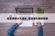 疫苗费用计入成本_疫苗收入会计核算