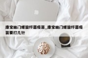 康宝幽门螺旋杆菌疫苗_康宝幽门螺旋杆菌疫苗要打几针