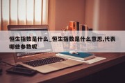 恒生指数是什么_恒生指数是什么意思,代表哪些参数呢