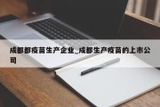 成都都疫苗生产企业_成都生产疫苗的上市公司