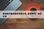 昆明制药集团股份有限公司_昆明制药厂有限公司