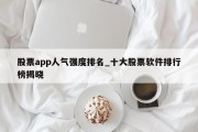 股票app人气强度排名_十大股票软件排行榜揭晓