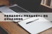 齐鲁商品交易中心-齐鲁商品交易中心 现在还可以去法院告吗