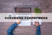 华北制药新冠疫苗-华北制药生产新冠疫苗