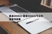 基金000021-基金000021今日净值查询结果