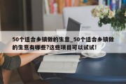 50个适合乡镇做的生意_50个适合乡镇做的生意有哪些?这些项目可以试试!