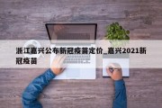 浙江嘉兴公布新冠疫苗定价_嘉兴2021新冠疫苗