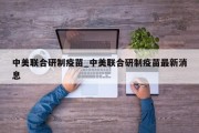 中美联合研制疫苗_中美联合研制疫苗最新消息