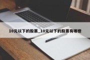 10元以下的股票_10元以下的股票有哪些