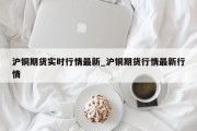 沪铜期货实时行情最新_沪铜期货行情最新行情