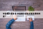 中信银行透支卡-中信银行透支卡有年费和利息?