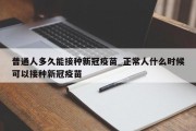 普通人多久能接种新冠疫苗_正常人什么时候可以接种新冠疫苗