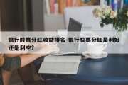 银行股票分红收益排名-银行股票分红是利好还是利空?