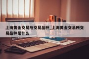 上海黄金交易所交易品种_上海黄金交易所交易品种是什么