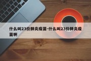 什么叫23价肺炎疫苗-什么叫23价肺炎疫苗啊