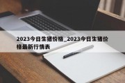 2023今日生猪价格_2023今日生猪价格最新行情表