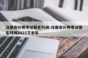 注册会计师考试报名时间-注册会计师考试报名时间2023下半年