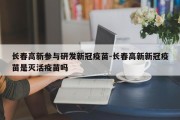 长春高新参与研发新冠疫苗-长春高新新冠疫苗是灭活疫苗吗