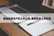 重组疫苗生产的上市公司_重组疫苗上市时间