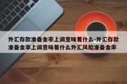 外汇存款准备金率上调意味着什么-外汇存款准备金率上调意味着什么外汇风险准备金率