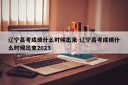 辽宁高考成绩什么时候出来-辽宁高考成绩什么时候出来2023