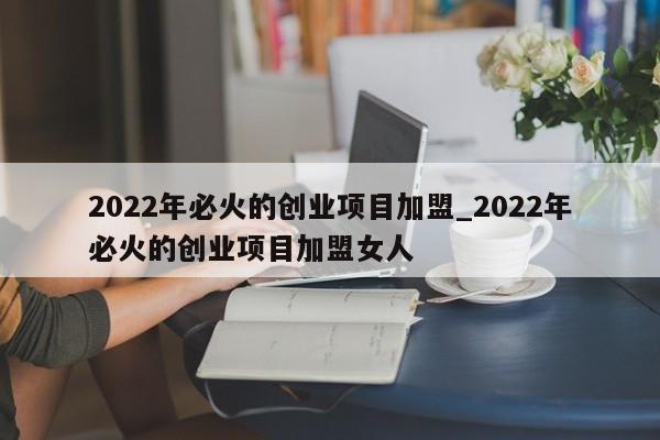 2022年必火的创业项目加盟_2022年必火的创业项目加盟女人  第1张