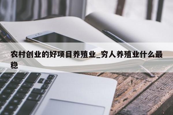 农村创业的好项目养殖业_穷人养殖业什么最稳  第1张